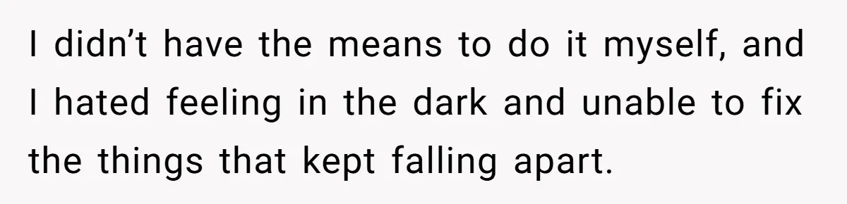 I didn’t have the means to do it myself, and I hated feeling in the dark and unable to fix the things that kept falling apart.