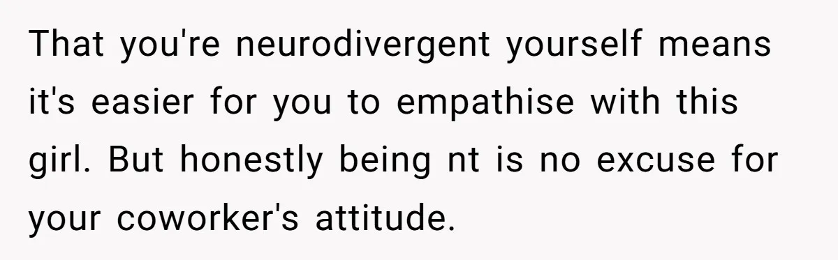 That you're neurodivergent yourself means it's easier for you to empathise with this girl. But honestly being nt is no excuse for your coworker's attitude.