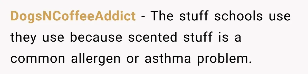 DogsNCoffeeAddict − The stuff schools use they use because scented stuff is a common allergen or asthma problem.