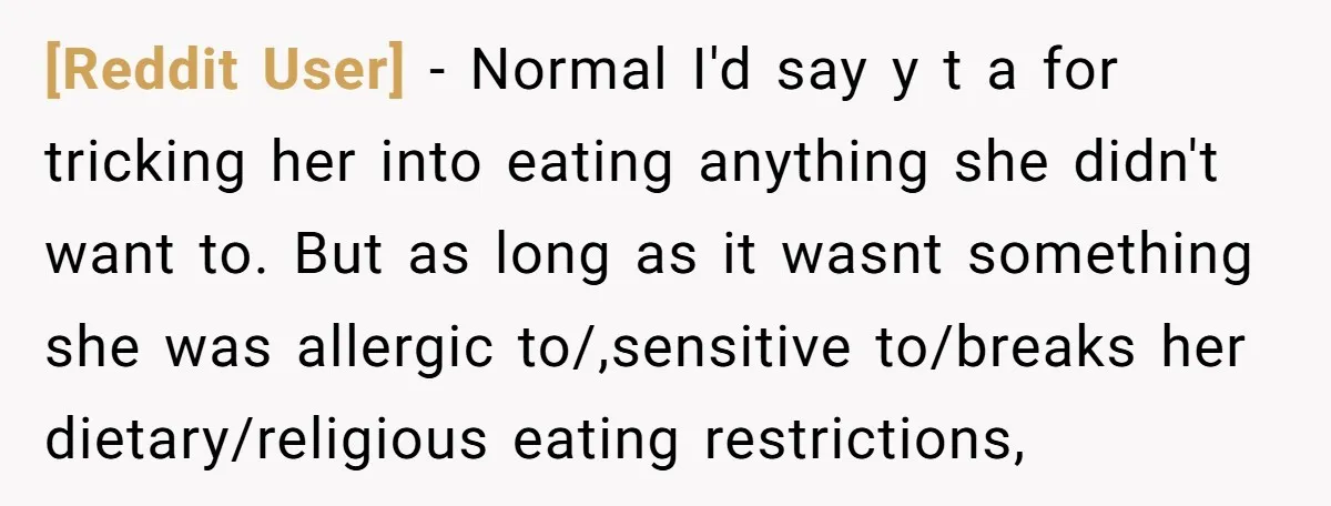 [Reddit User] − Normal I'd say y t a for tricking her into eating anything she didn't want to. But as long as it wasnt something she was allergic to/,sensitive...
