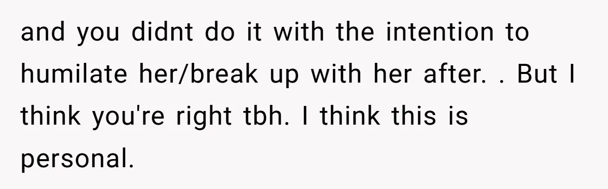and you didnt do it with the intention to humilate her/break up with her after. . But I think you're right tbh. I think this is personal.