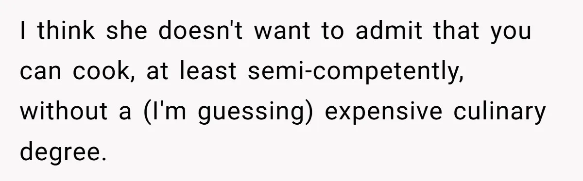 I think she doesn't want to admit that you can cook, at least semi-competently, without a (I'm guessing) expensive culinary degree.