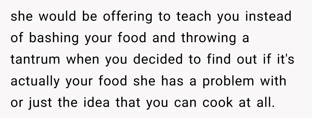 she would be offering to teach you instead of bashing your food and throwing a tantrum when you decided to find out if it's actually your food she has a...