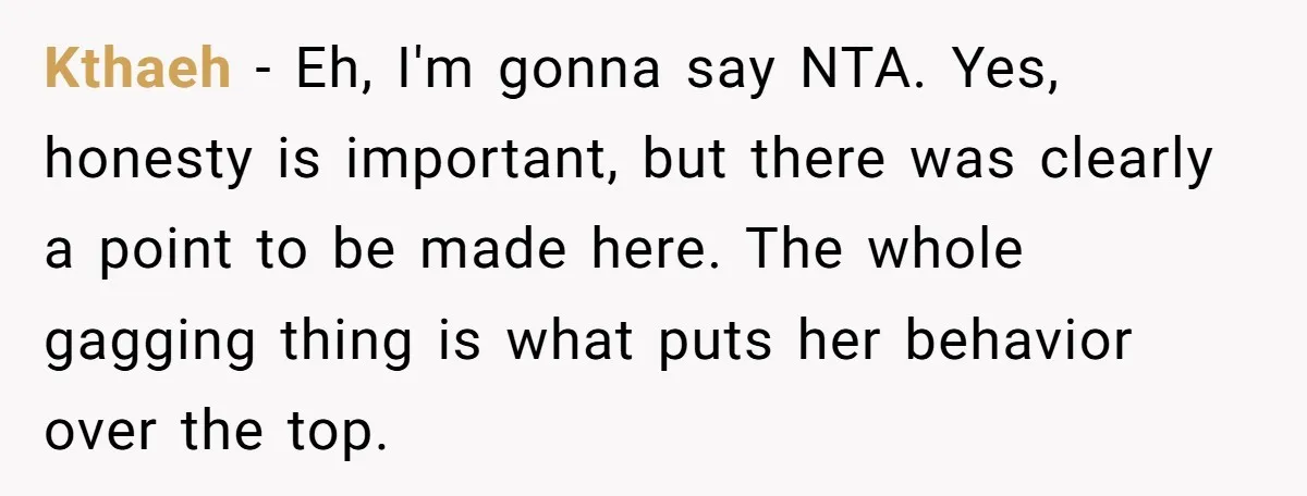 Kthaeh − Eh, I'm gonna say NTA. Yes, honesty is important, but there was clearly a point to be made here. The whole gagging thing is what puts her behavior...