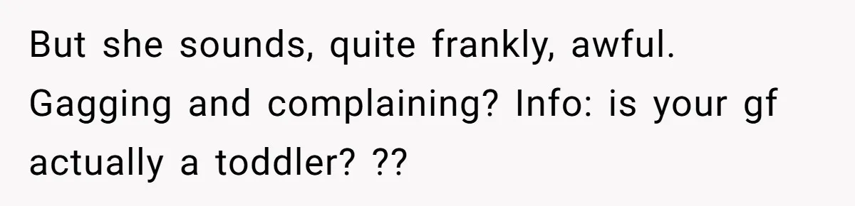But she sounds, quite frankly, awful. Gagging and complaining? Info: is your gf actually a toddler? ??