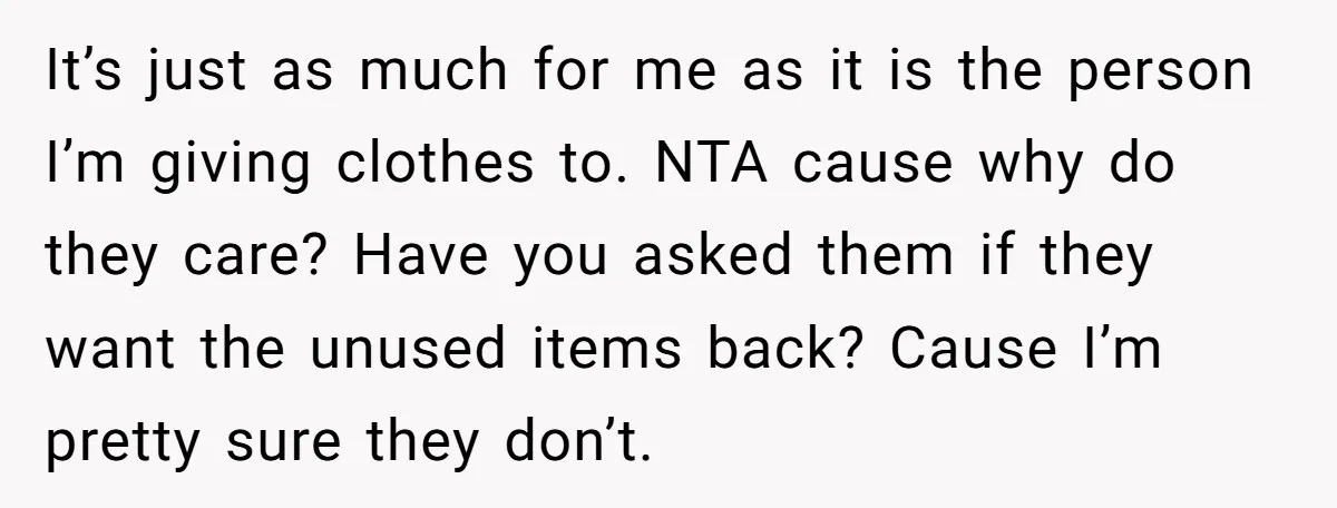 It’s just as much for me as it is the person I’m giving clothes to. NTA cause why do they care? Have you asked them if they want the unused...