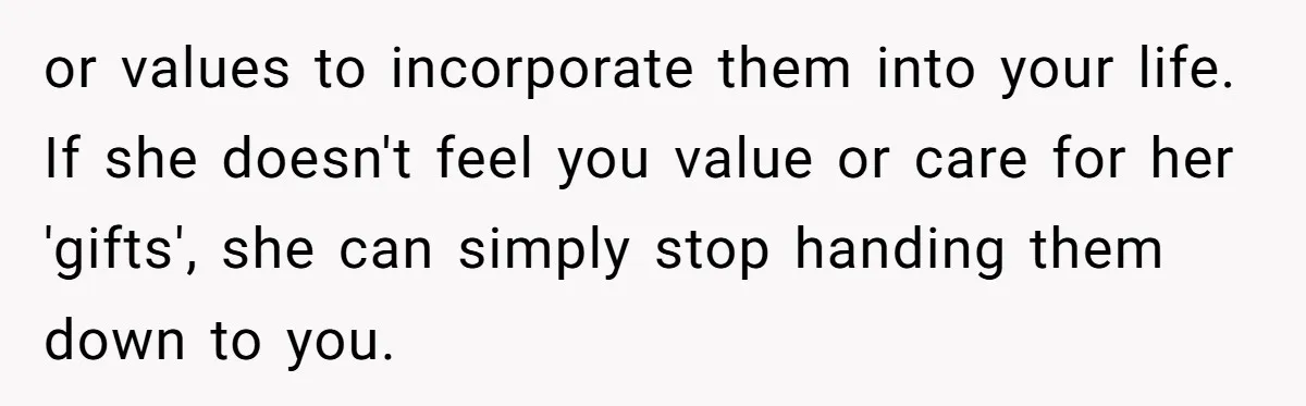 or values to incorporate them into your life. If she doesn't feel you value or care for her 'gifts', she can simply stop handing them down to you.