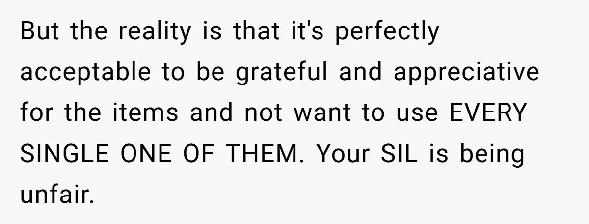 But the reality is that it's perfectly acceptable to be grateful and appreciative for the items and not want to use EVERY SINGLE ONE OF THEM. Your SIL is being...