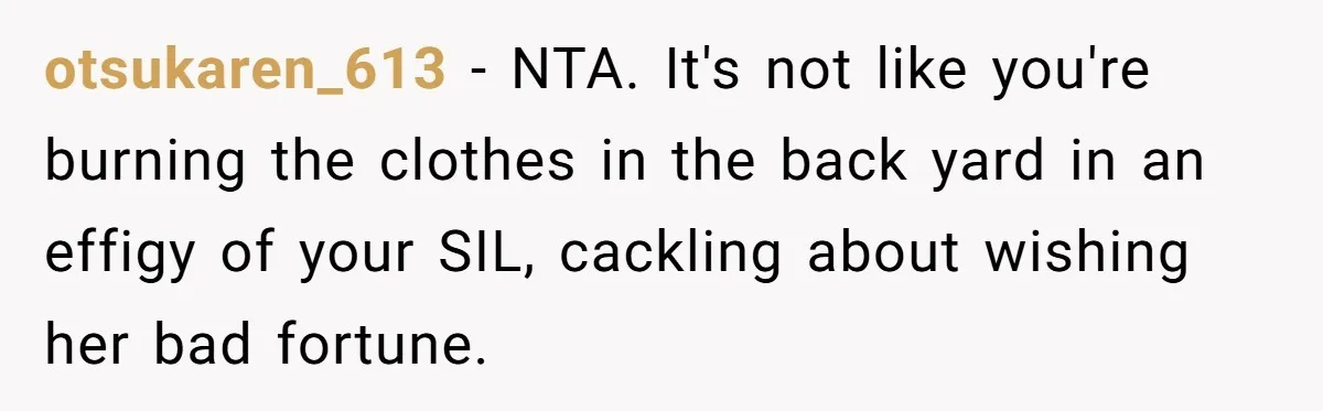 otsukaren_613 − NTA. It's not like you're burning the clothes in the back yard in an effigy of your SIL, cackling about wishing her bad fortune.