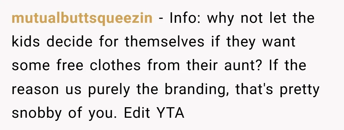 mutualbuttsqueezin − Info: why not let the kids decide for themselves if they want some free clothes from their aunt? If the reason us purely the branding, that's pretty snobby...