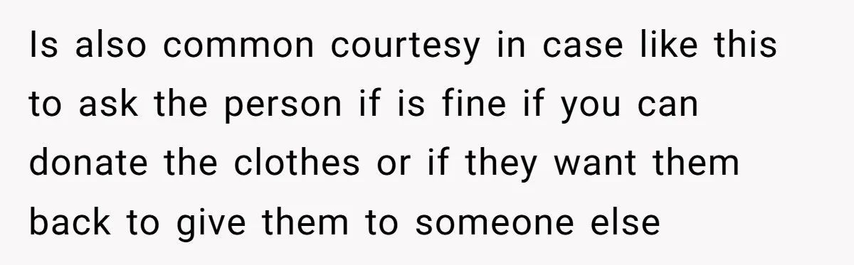 Is also common courtesy in case like this to ask the person if is fine if you can donate the clothes or if they want them back to give them...