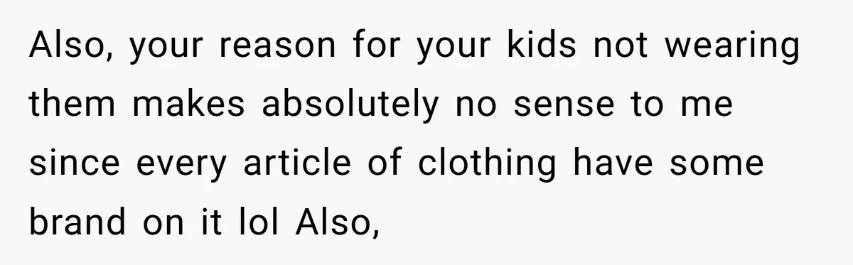 Also, your reason for your kids not wearing them makes absolutely no sense to me since every article of clothing have some brand on it lol Also,