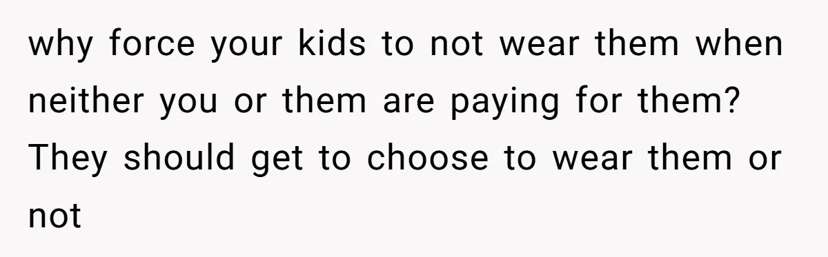 why force your kids to not wear them when neither you or them are paying for them? They should get to choose to wear them or not