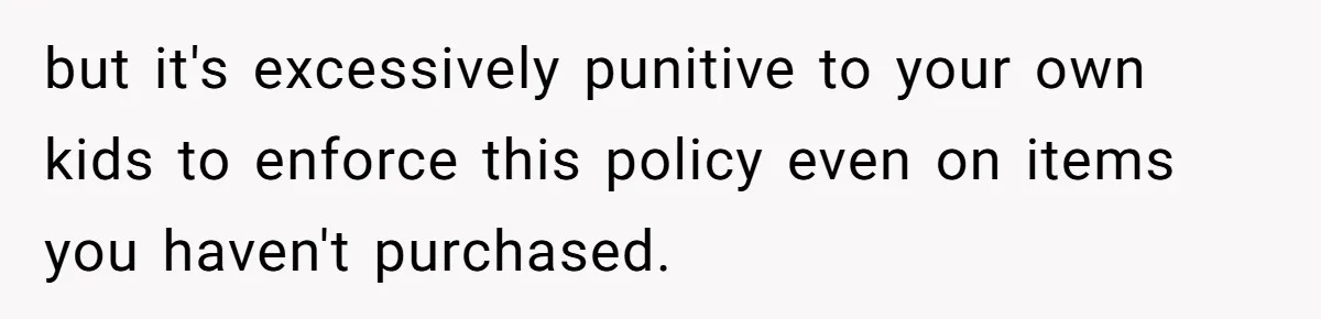 but it's excessively punitive to your own kids to enforce this policy even on items you haven't purchased.