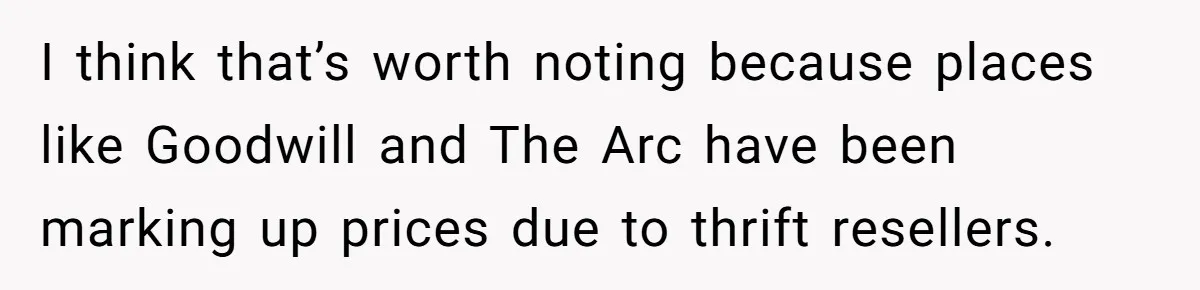 I think that’s worth noting because places like Goodwill and The Arc have been marking up prices due to thrift resellers.
