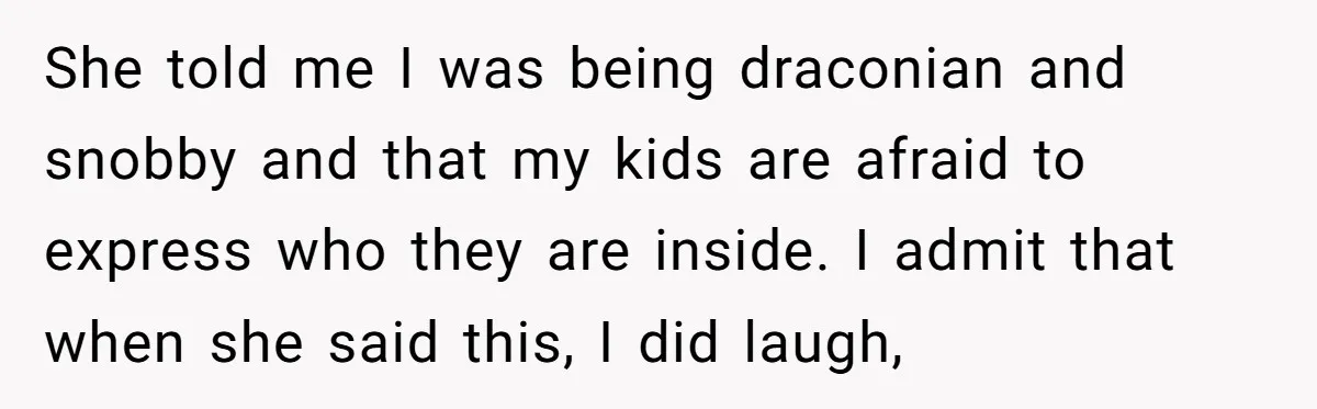 She told me I was being draconian and snobby and that my kids are afraid to express who they are inside. I admit that when she said this, I did...