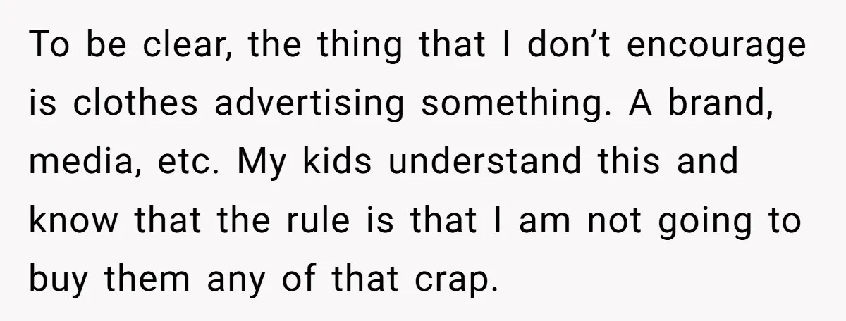 To be clear, the thing that I don’t encourage is clothes advertising something. A brand, media, etc. My kids understand this and know that the rule is that I am...