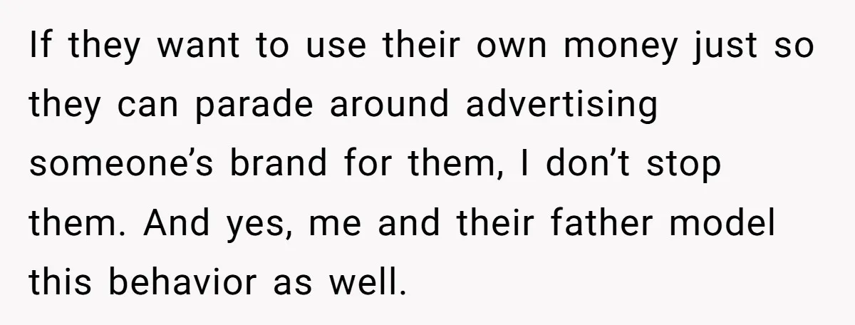 If they want to use their own money just so they can parade around advertising someone’s brand for them, I don’t stop them. And yes, me and their father model...