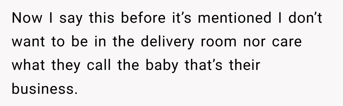 Now I say this before it’s mentioned I don’t want to be in the delivery room nor care what they call the baby that’s their business.