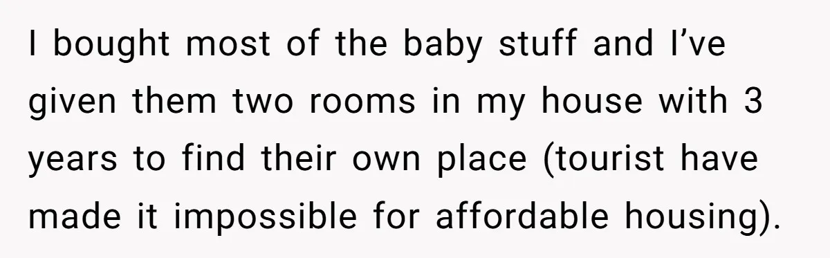 I bought most of the baby stuff and I’ve given them two rooms in my house with 3 years to find their own place (tourist have made it impossible for...