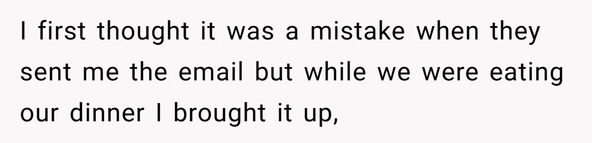 I first thought it was a mistake when they sent me the email but while we were eating our dinner I brought it up,