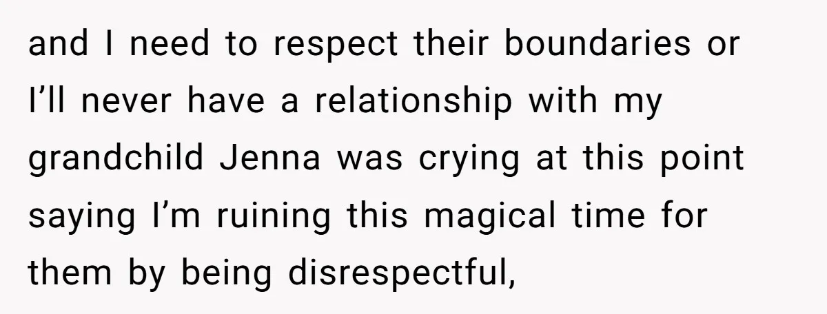 and I need to respect their boundaries or I’ll never have a relationship with my grandchild Jenna was crying at this point saying I’m ruining this magical time for them...