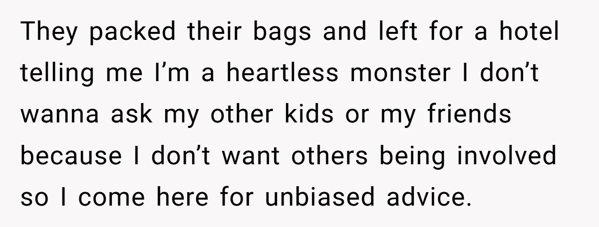They packed their bags and left for a hotel telling me I’m a heartless monster I don’t wanna ask my other kids or my friends because I don’t want others...