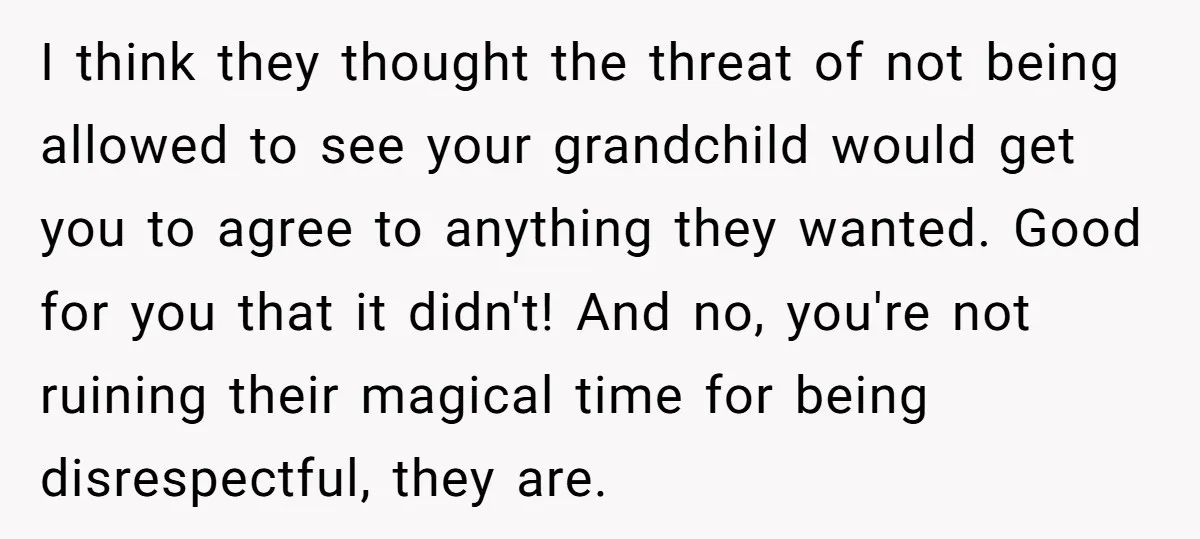 I think they thought the threat of not being allowed to see your grandchild would get you to agree to anything they wanted. Good for you that it didn't! And...