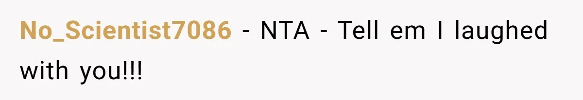 No_Scientist7086 − NTA - Tell em I laughed with you!!!