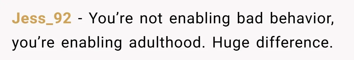 Jess_92 - You’re not enabling bad behavior, you’re enabling adulthood. Huge difference.