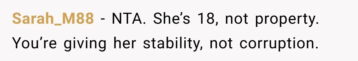 Sarah_M88 - NTA. She’s 18, not property. You’re giving her stability, not corruption.