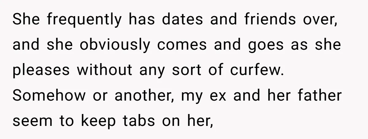 She frequently has dates and friends over, and she obviously comes and goes as she pleases without any sort of curfew. Somehow or another, my ex and her father seem...