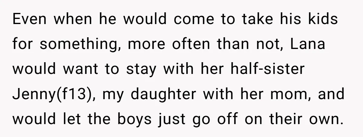 Even when he would come to take his kids for something, more often than not, Lana would want to stay with her half-sister Jenny(f13), my daughter with her mom, and...