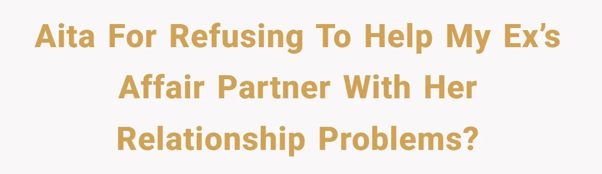 AITA for refusing to help my ex’s affair partner with her relationship problems?