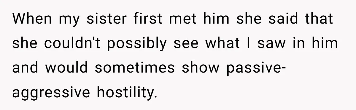 When my sister first met him she said that she couldn't possibly see what I saw in him and would sometimes show passive-aggressive hostility.