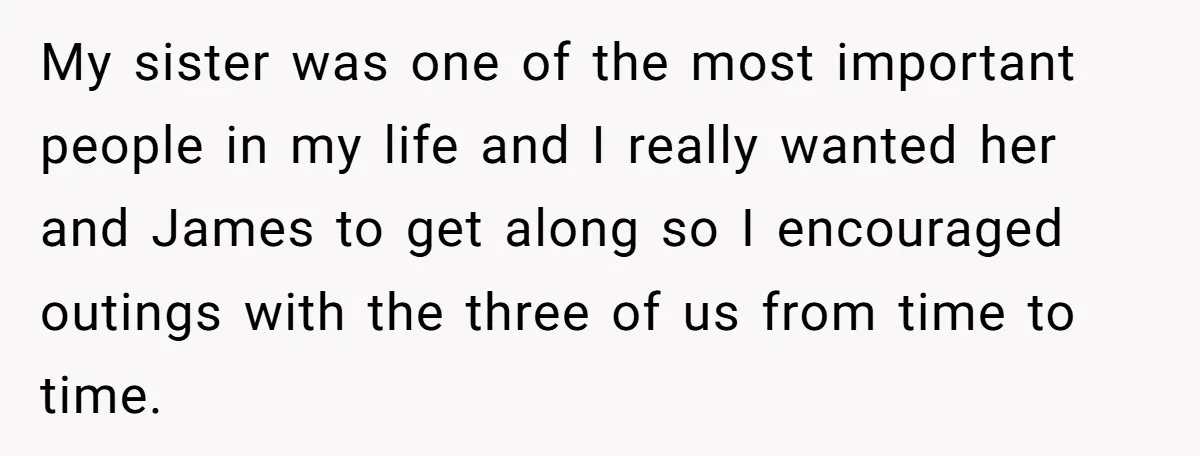 My sister was one of the most important people in my life and I really wanted her and James to get along so I encouraged outings with the three of...