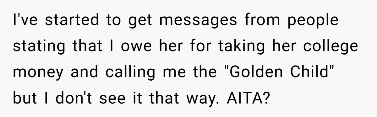 I've started to get messages from people stating that I owe her for taking her college money and calling me the "Golden Child" but I don't see it that way....