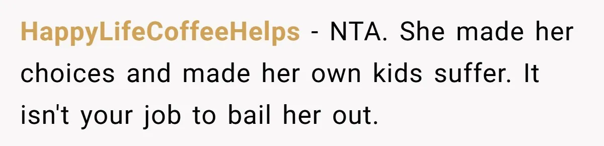 HappyLifeCoffeeHelps − NTA. She made her choices and made her own kids suffer. It isn't your job to bail her out.