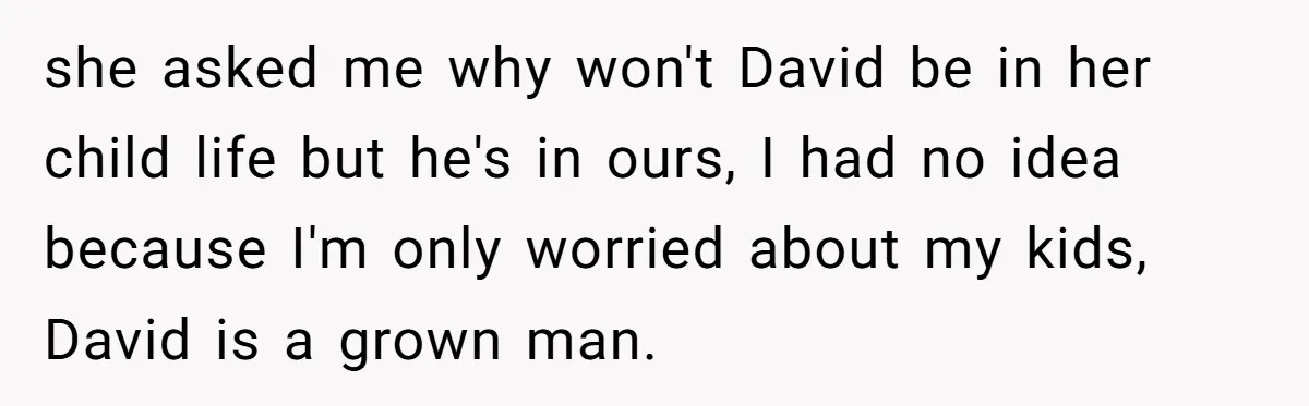 she asked me why won't David be in her child life but he's in ours, I had no idea because I'm only worried about my kids, David is a grown...