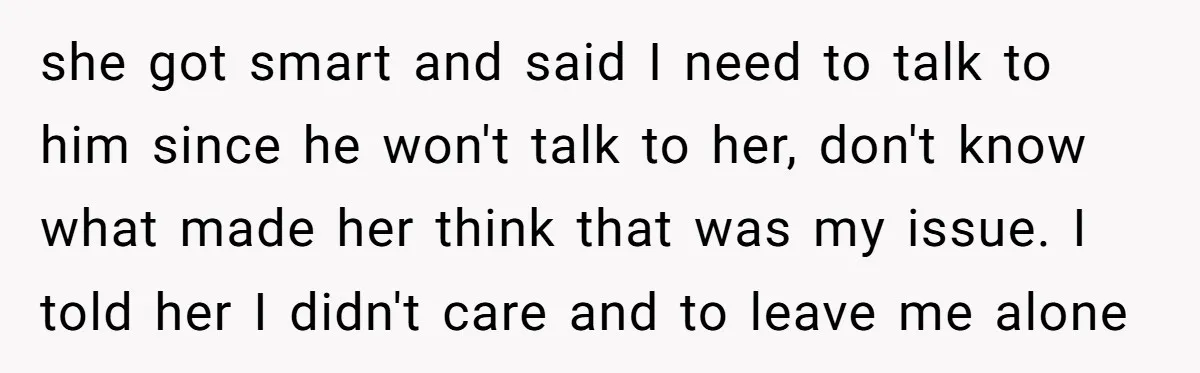 she got smart and said I need to talk to him since he won't talk to her, don't know what made her think that was my issue. I told her...