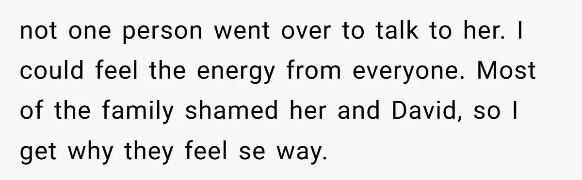 not one person went over to talk to her. I could feel the energy from everyone. Most of the family shamed her and David, so I get why they feel...