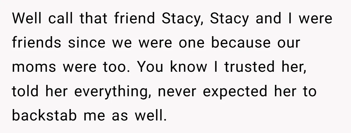 Well call that friend Stacy, Stacy and I were friends since we were one because our moms were too. You know I trusted her, told her everything, never expected her...