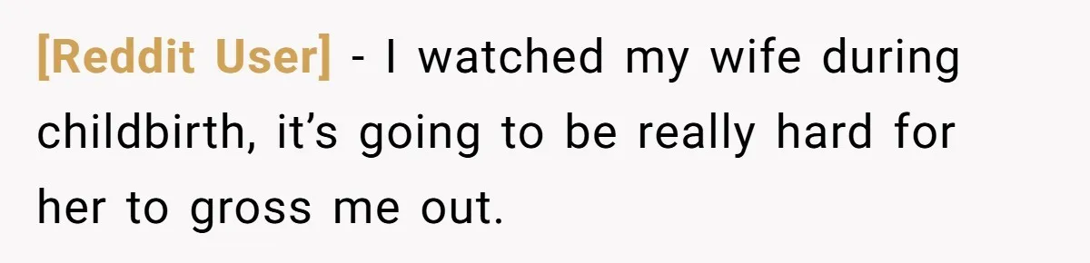 [Reddit User] − I watched my wife during childbirth, it’s going to be really hard for her to gross me out.