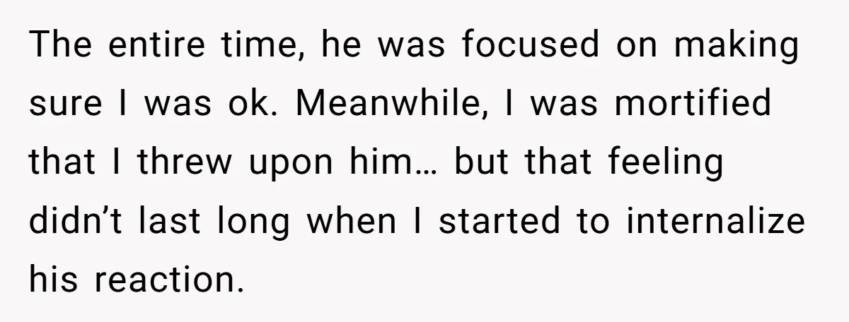 The entire time, he was focused on making sure I was ok. Meanwhile, I was mortified that I threw upon him… but that feeling didn’t last long when I started...