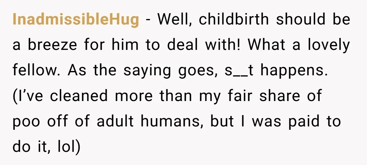 InadmissibleHug − Well, childbirth should be a breeze for him to deal with! What a lovely fellow. As the saying goes, s__t happens. (I’ve cleaned more than my fair share...