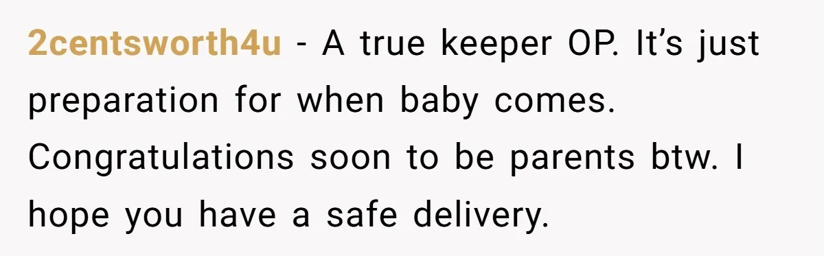 2centsworth4u − A true keeper OP. It’s just preparation for when baby comes. Congratulations soon to be parents btw. I hope you have a safe delivery.