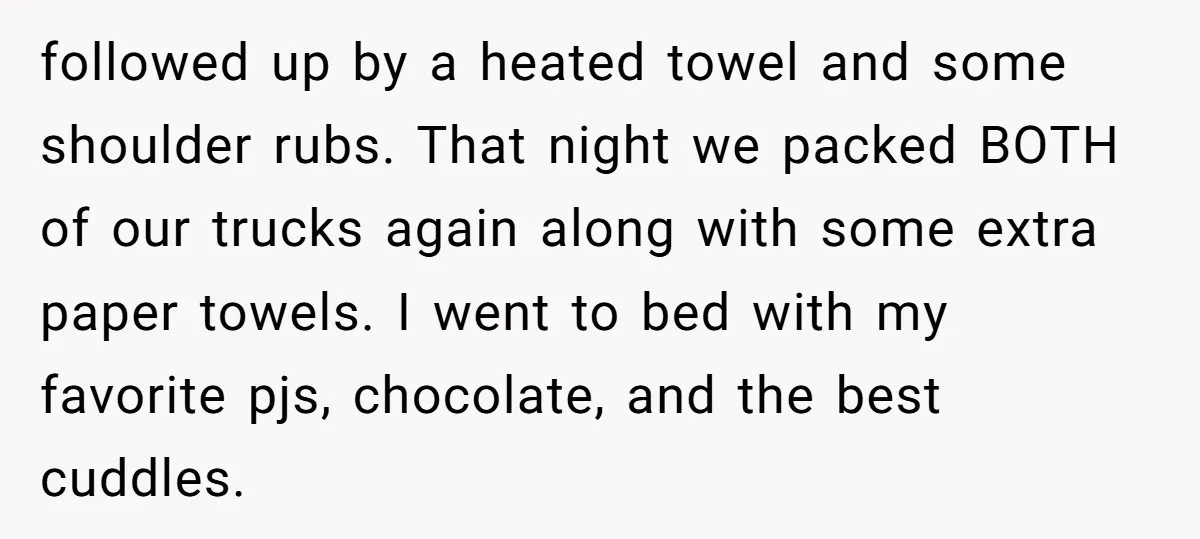 followed up by a heated towel and some shoulder rubs. That night we packed BOTH of our trucks again along with some extra paper towels. I went to bed with...