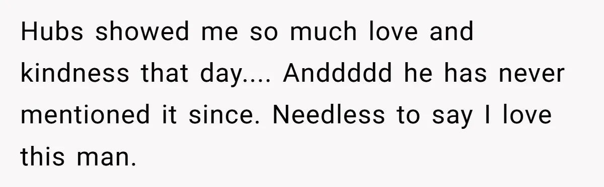 Hubs showed me so much love and kindness that day.... Anddddd he has never mentioned it since. Needless to say I love this man.