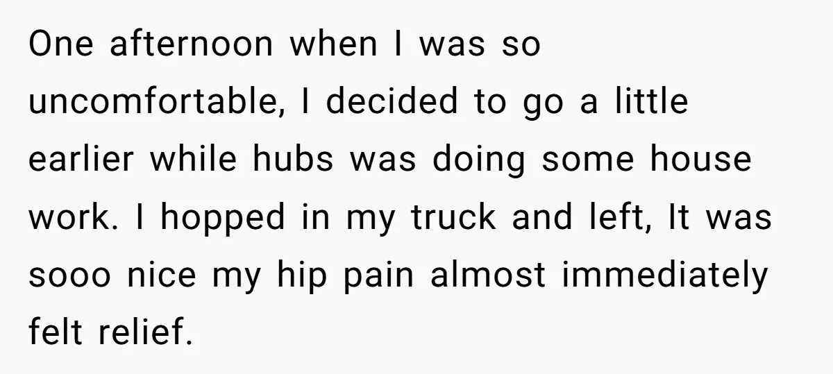 One afternoon when I was so uncomfortable, I decided to go a little earlier while hubs was doing some house work. I hopped in my truck and left, It was...