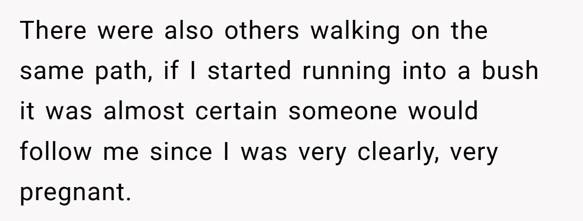 There were also others walking on the same path, if I started running into a bush it was almost certain someone would follow me since I was very clearly, very...